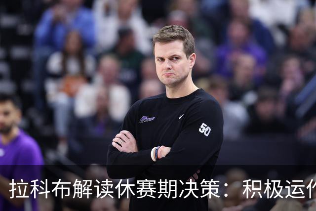 拉科布解读休赛期决策：积极运作与静观其变的平衡